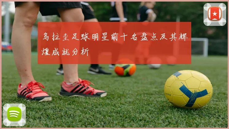 乌拉圭足球明星前十名盘点及其辉煌成就分析