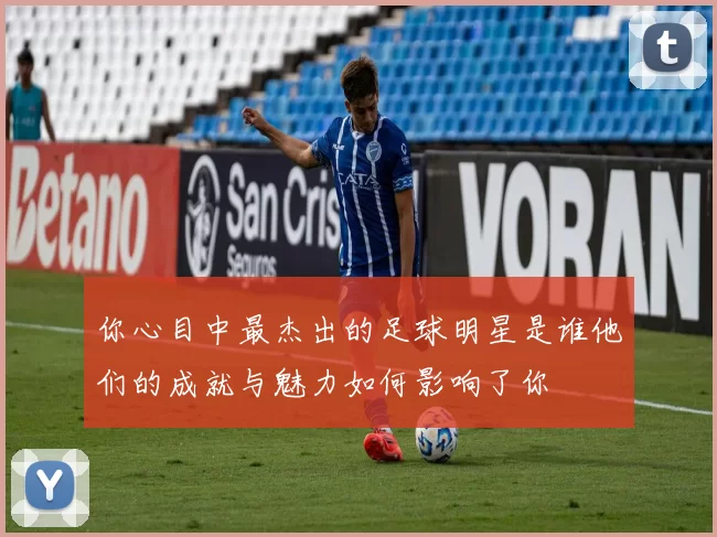 你心目中最杰出的足球明星是谁他们的成就与魅力如何影响了你