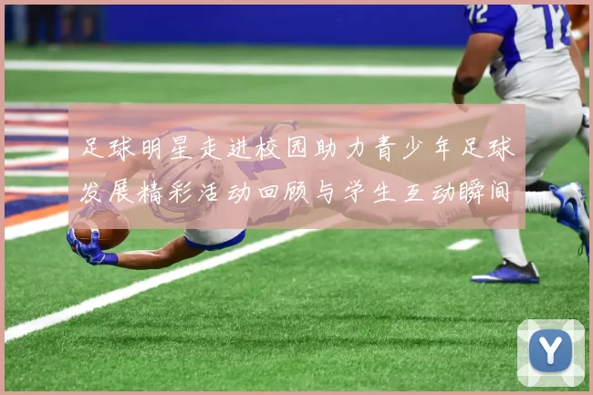 足球明星走进校园助力青少年足球发展精彩活动回顾与学生互动瞬间