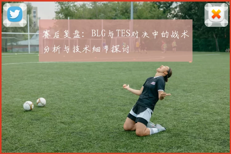 赛后复盘：BLG与TES对决中的战术分析与技术细节探讨