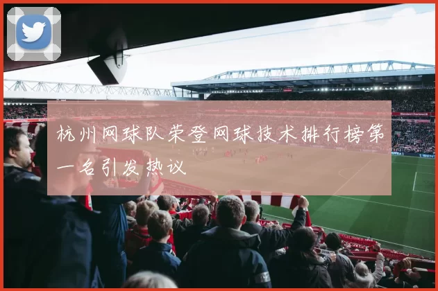 杭州网球队荣登网球技术排行榜第一名引发热议