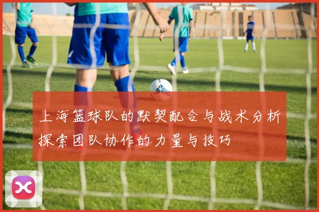 上海篮球队的默契配合与战术分析探索团队协作的力量与技巧