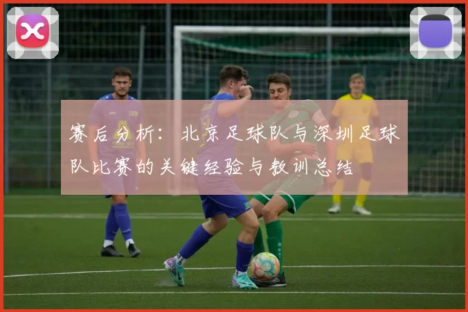 赛后分析：北京足球队与深圳足球队比赛的关键经验与教训总结