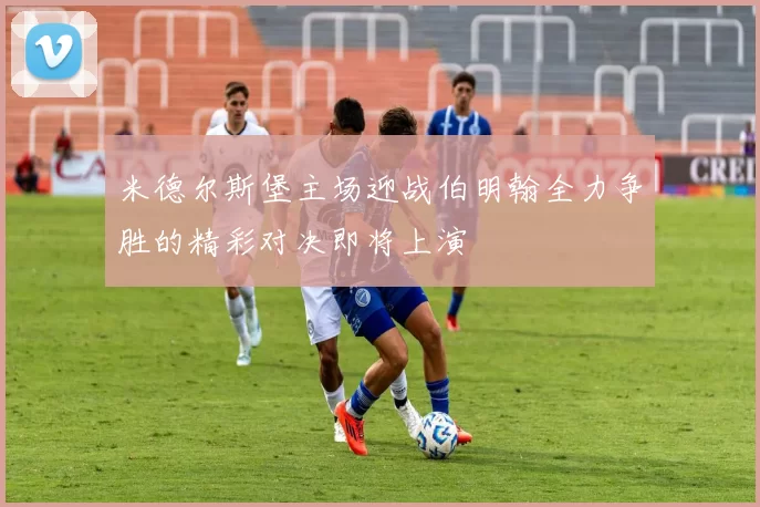米德尔斯堡主场迎战伯明翰全力争胜的精彩对决即将上演