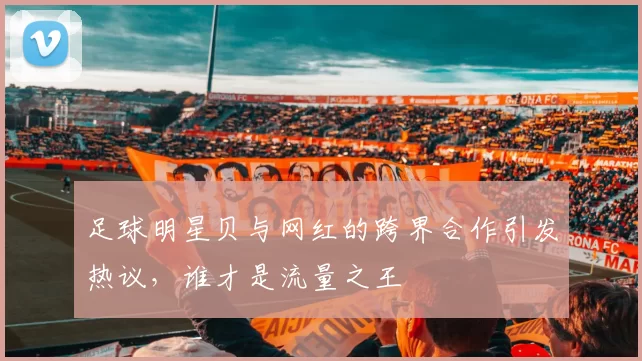 足球明星贝与网红的跨界合作引发热议，谁才是流量之王