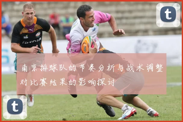南京排球队的节奏分析与战术调整对比赛结果的影响探讨