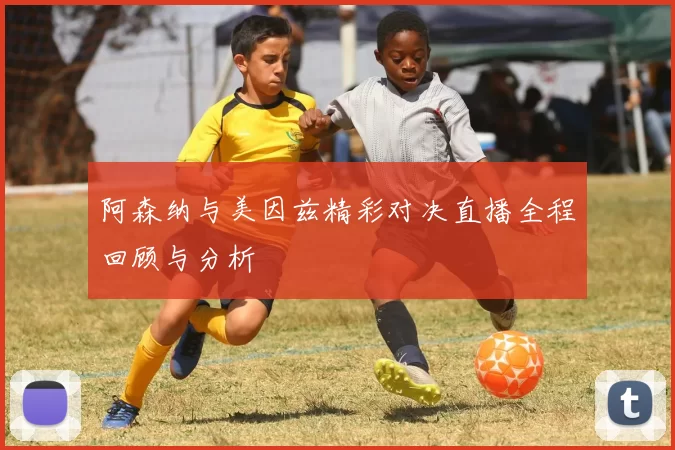 阿森纳与美因兹精彩对决直播全程回顾与分析