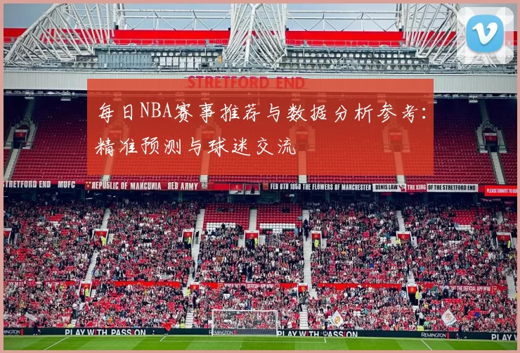 每日NBA赛事推荐与数据分析参考：精准预测与球迷交流