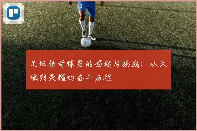 足坛传奇球星的崛起与挑战：从天赋到荣耀的奋斗历程
