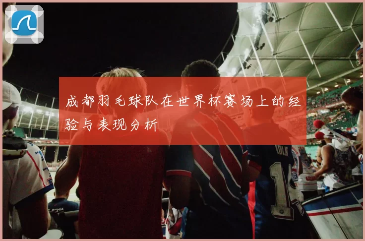 成都羽毛球队在世界杯赛场上的经验与表现分析