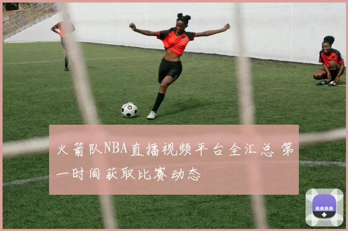 火箭队NBA直播视频平台全汇总 第一时间获取比赛动态