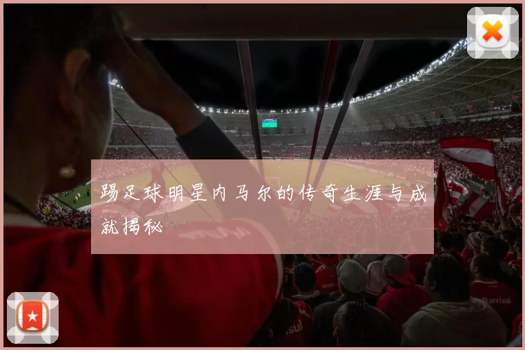 踢足球明星内马尔的传奇生涯与成就揭秘