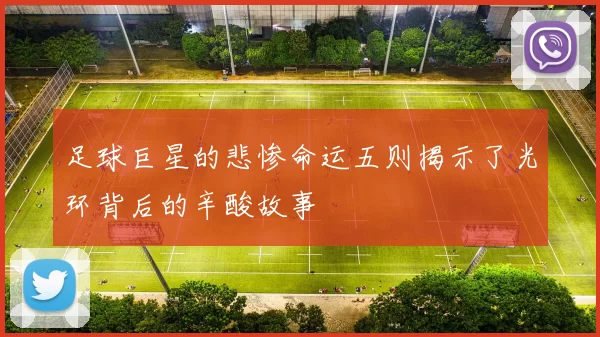 足球巨星的悲惨命运五则揭示了光环背后的辛酸故事