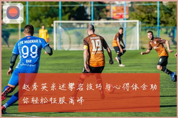 赵秀英亲述攀岩技巧与心得体会助你轻松征服高峰