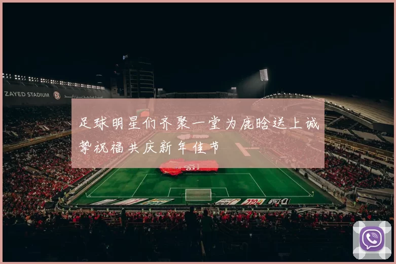 足球明星们齐聚一堂为鹿晗送上诚挚祝福共庆新年佳节