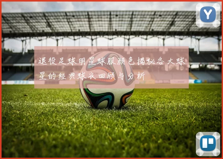 退役足球明星球服颜色揭秘各大球星的经典球衣回顾与分析