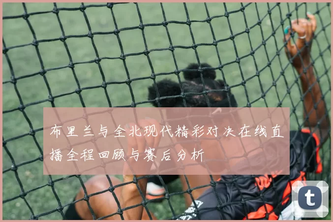 布里兰与全北现代精彩对决在线直播全程回顾与赛后分析