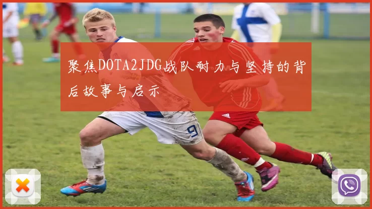 聚焦DOTA2JDG战队耐力与坚持的背后故事与启示