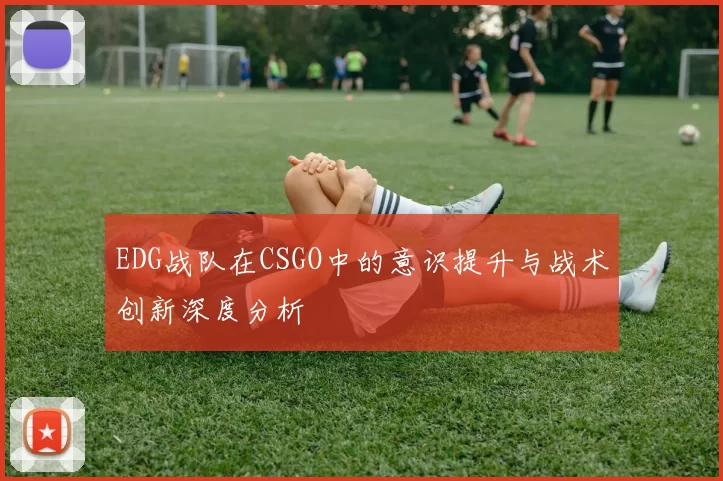 EDG战队在CSGO中的意识提升与战术创新深度分析