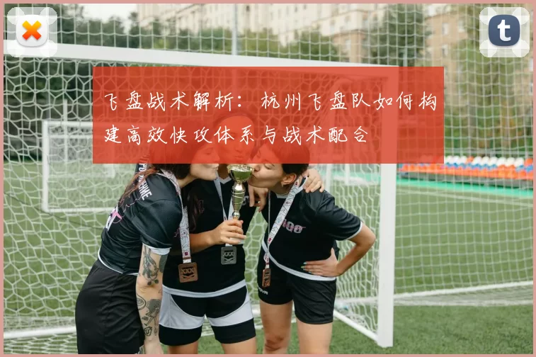 飞盘战术解析：杭州飞盘队如何构建高效快攻体系与战术配合