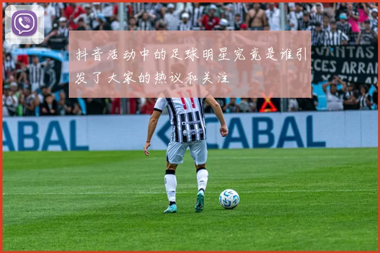 抖音活动中的足球明星究竟是谁引发了大家的热议和关注