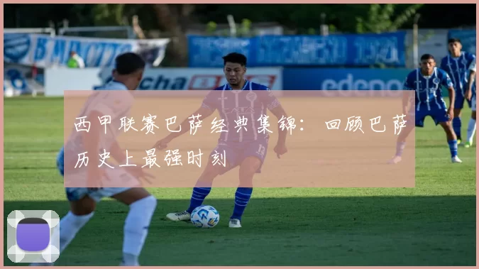 西甲联赛巴萨经典集锦：回顾巴萨历史上最强时刻