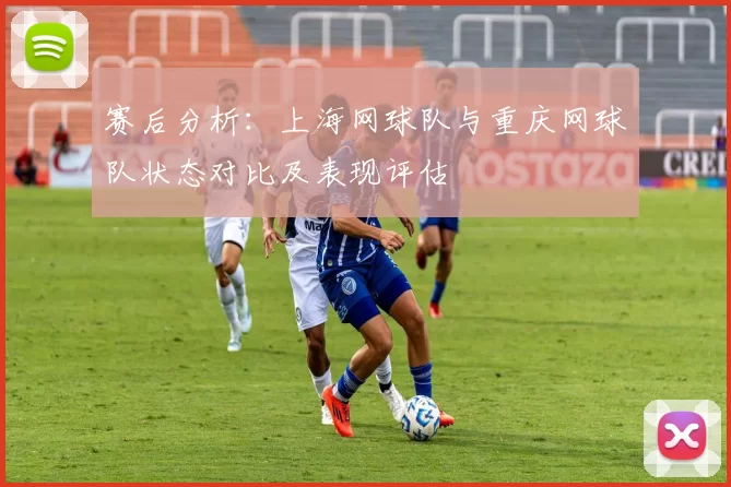 赛后分析：上海网球队与重庆网球队状态对比及表现评估