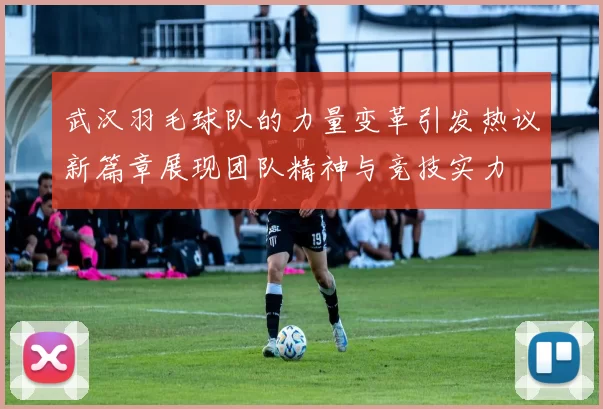 武汉羽毛球队的力量变革引发热议新篇章展现团队精神与竞技实力