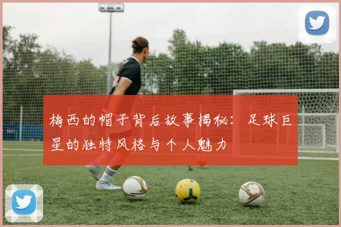 梅西的帽子背后故事揭秘：足球巨星的独特风格与个人魅力