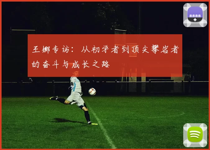 王娜专访：从初学者到顶尖攀岩者的奋斗与成长之路