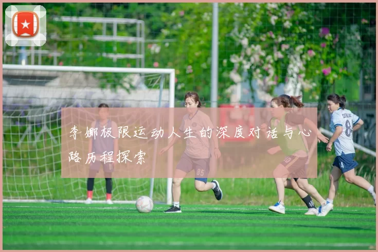 李娜极限运动人生的深度对话与心路历程探索