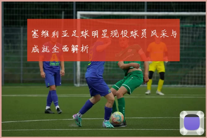 塞维利亚足球明星现役球员风采与成就全面解析
