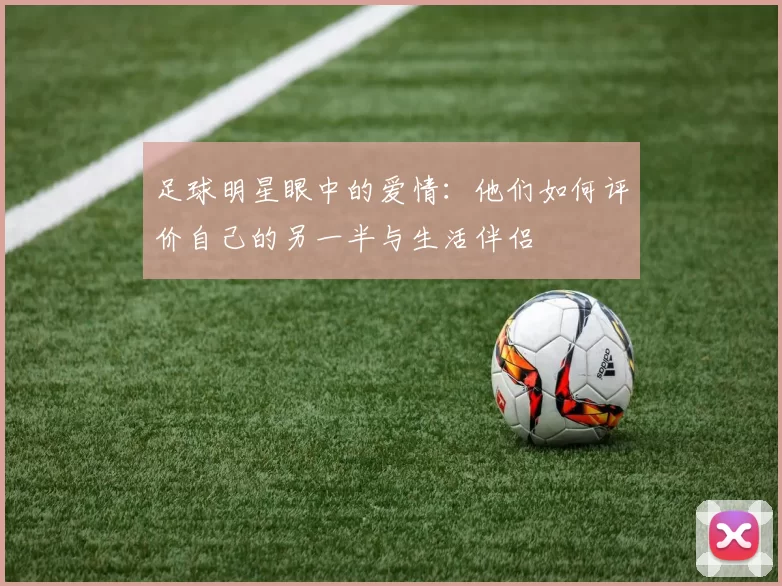 足球明星眼中的爱情：他们如何评价自己的另一半与生活伴侣