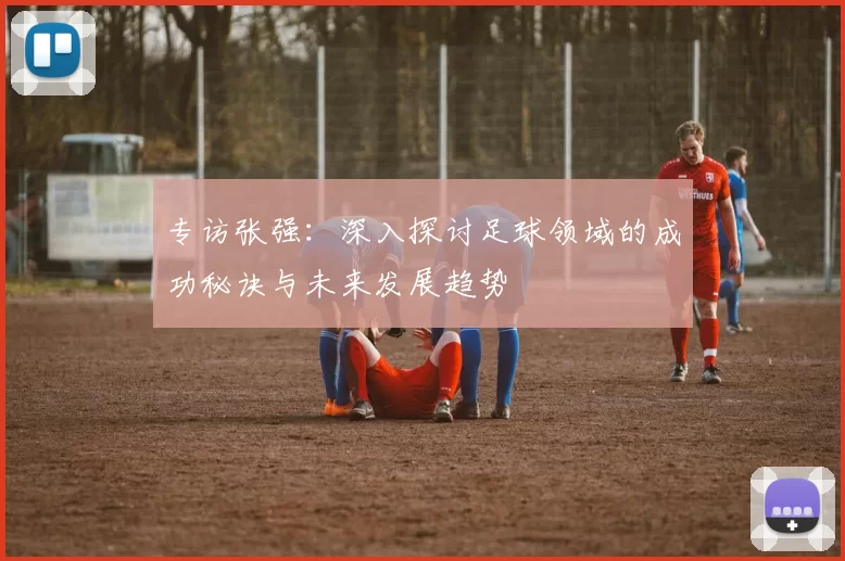 专访张强：深入探讨足球领域的成功秘诀与未来发展趋势