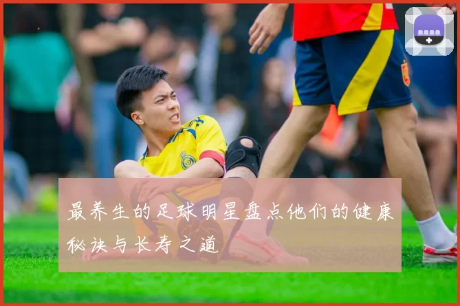 最养生的足球明星盘点他们的健康秘诀与长寿之道