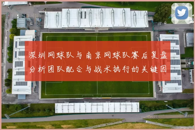 深圳网球队与南京网球队赛后复盘分析团队配合与战术执行的关键因素