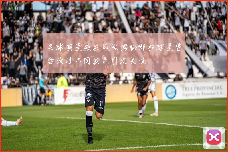 足球明星染发风潮揭秘哪些球星曾尝试过不同发色引发关注