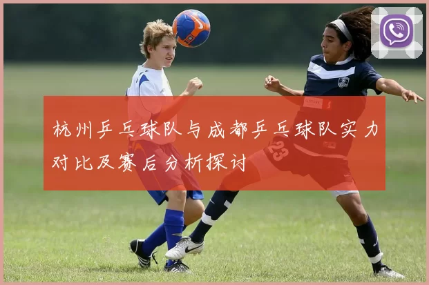 杭州乒乓球队与成都乒乓球队实力对比及赛后分析探讨