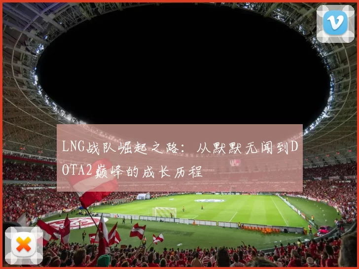 LNG战队崛起之路：从默默无闻到DOTA2巅峰的成长历程