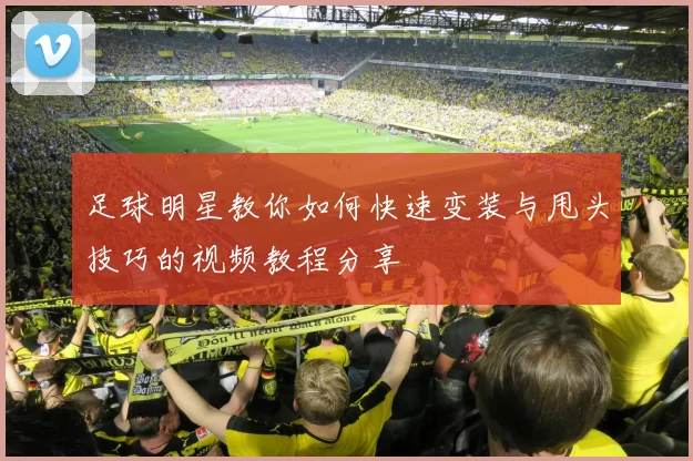 足球明星教你如何快速变装与甩头技巧的视频教程分享