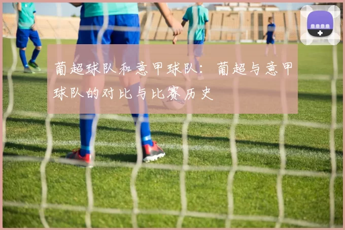 葡超球队和意甲球队：葡超与意甲球队的对比与比赛历史