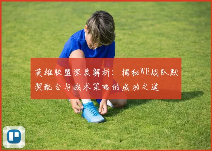 英雄联盟深度解析：揭秘WE战队默契配合与战术策略的成功之道