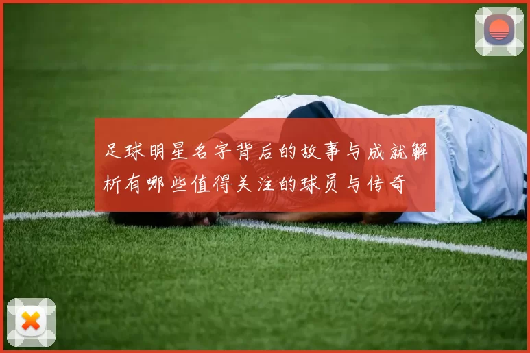 足球明星名字背后的故事与成就解析有哪些值得关注的球员与传奇