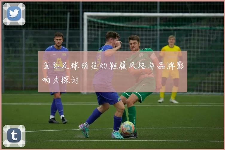 国际足球明星的鞋履风格与品牌影响力探讨