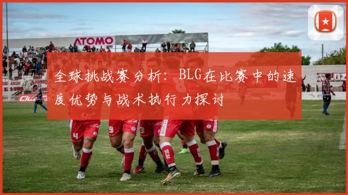 全球挑战赛分析：BLG在比赛中的速度优势与战术执行力探讨