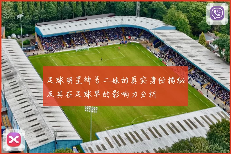 足球明星绰号二妹的真实身份揭秘及其在足球界的影响力分析