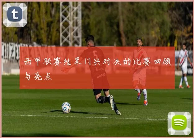 西甲联赛结果门兴对决的比赛回顾与亮点
