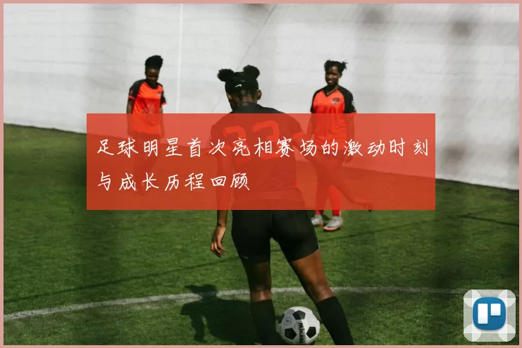 足球明星首次亮相赛场的激动时刻与成长历程回顾