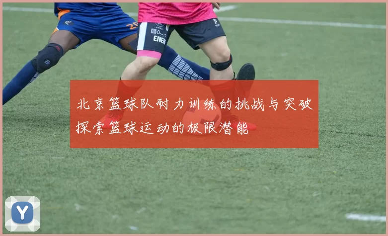 北京篮球队耐力训练的挑战与突破探索篮球运动的极限潜能