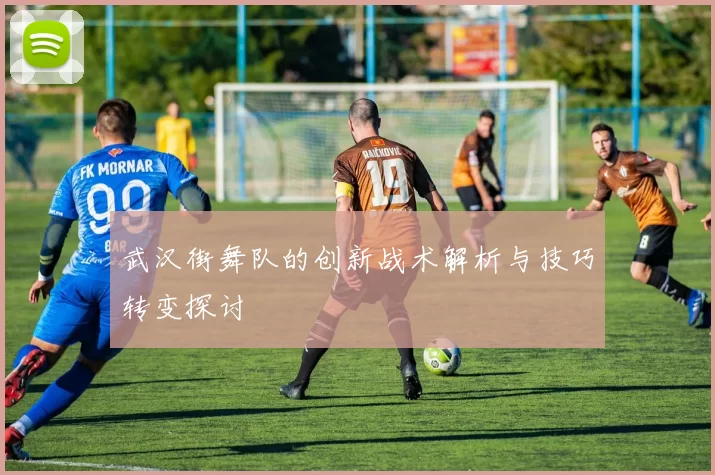 武汉街舞队的创新战术解析与技巧转变探讨